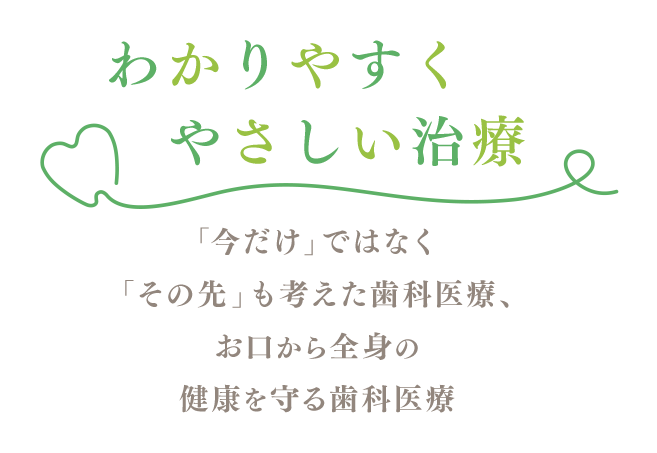 わかりやすくやさしい治療_「今だけ」ではなく「その先」も考えた歯科医療、お口から全身の健康を守る歯科医療
